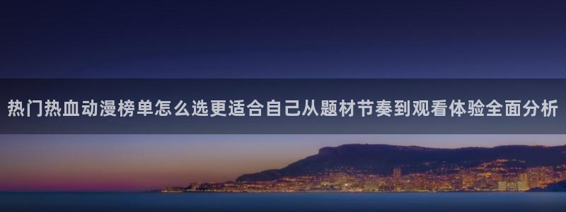 汗汗漫画热门:热门热血动漫榜单怎么选更适合自己从题材节奏到观看体验全面分析配图