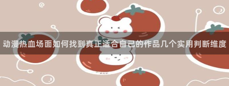 汗汗漫画完结作品大全:动漫热血场面如何找到真正适合自己的作品几个实用判断维度配图