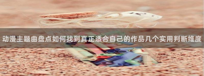 汗汗漫画中文网:动漫主题曲盘点如何找到真正适合自己的作品几个实用判断维度配图