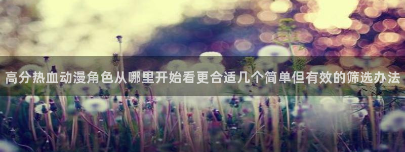 汗汗漫画热门排行:高分热血动漫角色从哪里开始看更合适几个简单但有效的筛选办法配图