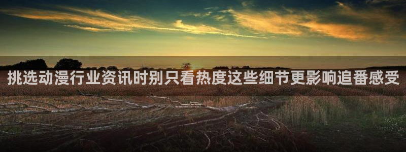 汗汗漫画免费网站:挑选动漫行业资讯时别只看热度这些细节更影响追番感受配图