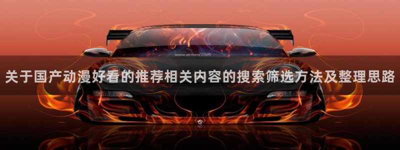汗汗漫画大全热门推荐:关于国产动漫好看的推荐相关内容的搜索筛选方法及整理思路配图