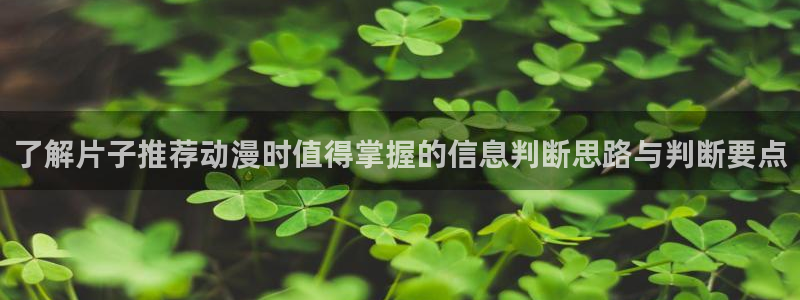 汗汗漫画全部章节:了解片子推荐动漫时值得掌握的信息判断思路与判断要点配图