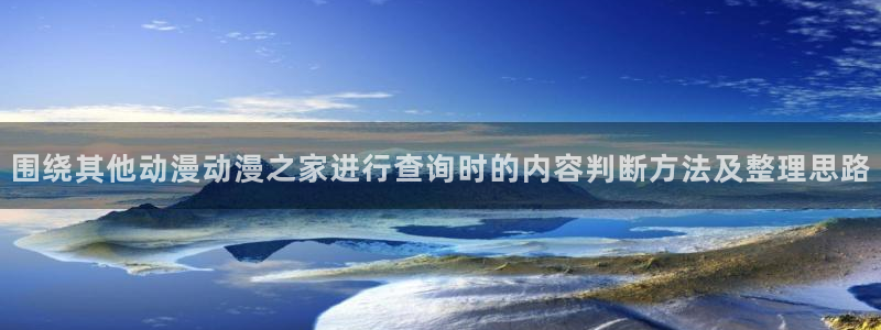 汗汗漫画免费观看:围绕其他动漫动漫之家进行查询时的内容判断方法及整理思路配图