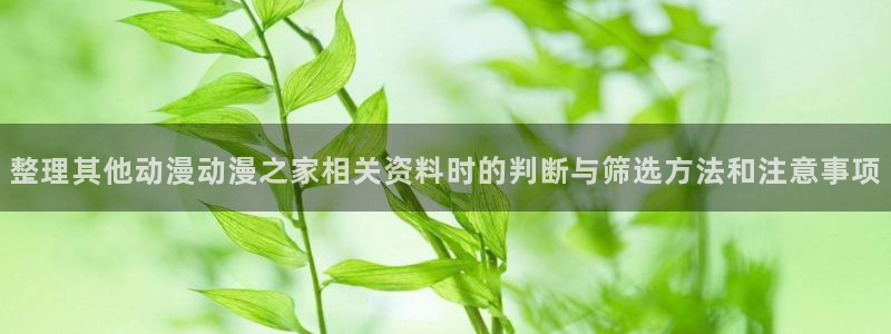 汗汗漫画免费阅读:整理其他动漫动漫之家相关资料时的判断与筛选方法和注意事项配图