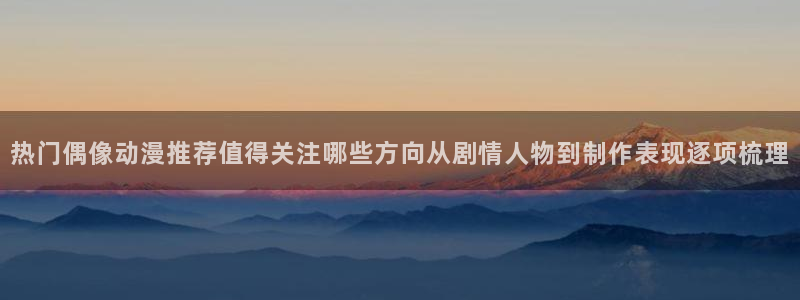 汗汗漫画最新榜单:热门偶像动漫推荐值得关注哪些方向从剧情人物到制作表现逐项梳理配图
