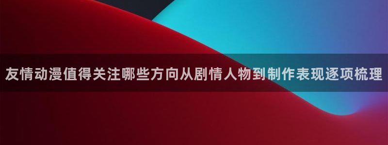 汗汗漫画阅读中文版:友情动漫值得关注哪些方向从剧情人物到制作表现逐项梳理配图