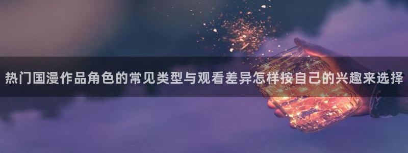 汗汗漫画持续更新:热门国漫作品角色的常见类型与观看差异怎样按自己的兴趣来选择配图